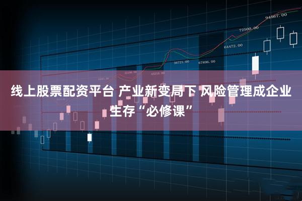 线上股票配资平台 产业新变局下 风险管理成企业生存“必修课”