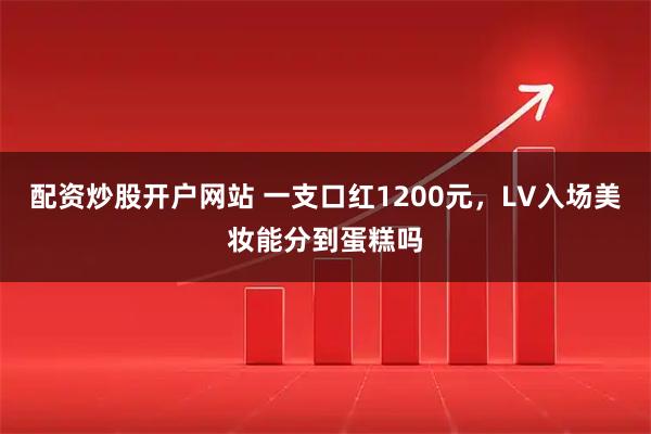 配资炒股开户网站 一支口红1200元，LV入场美妆能分到蛋糕吗