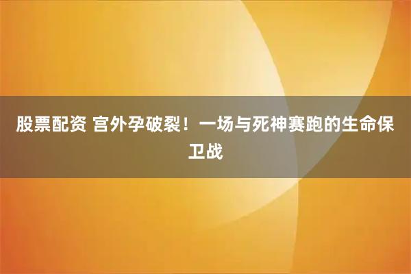 股票配资 宫外孕破裂！一场与死神赛跑的生命保卫战