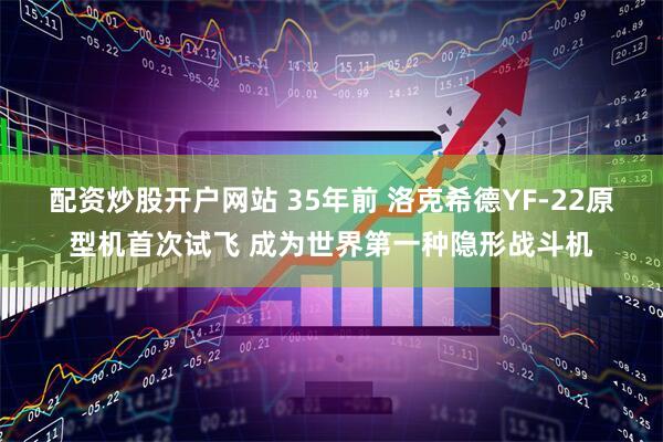 配资炒股开户网站 35年前 洛克希德YF-22原型机首次试飞 成为世界第一种隐形战斗机
