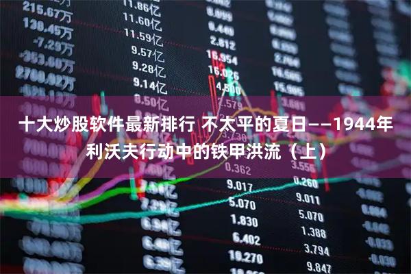 十大炒股软件最新排行 不太平的夏日——1944年利沃夫行动中的铁甲洪流（上）