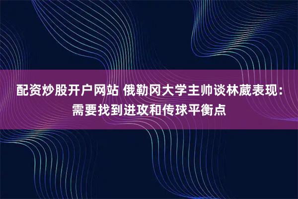 配资炒股开户网站 俄勒冈大学主帅谈林葳表现：需要找到进攻和传球平衡点