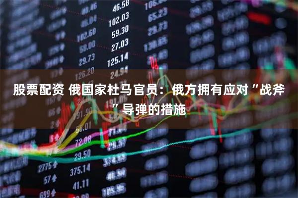 股票配资 俄国家杜马官员：俄方拥有应对“战斧”导弹的措施