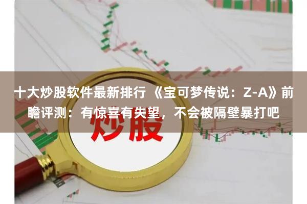 十大炒股软件最新排行 《宝可梦传说：Z-A》前瞻评测：有惊喜有失望，不会被隔壁暴打吧