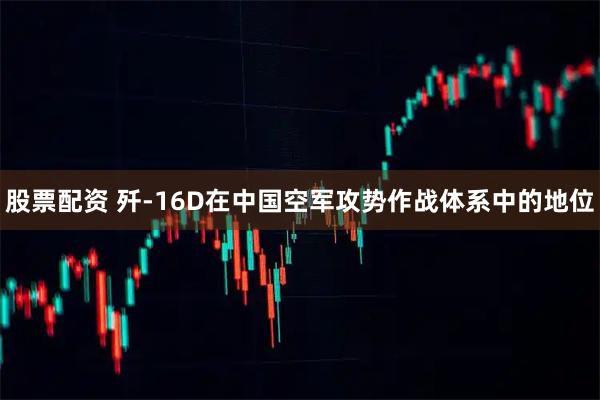 股票配资 歼-16D在中国空军攻势作战体系中的地位