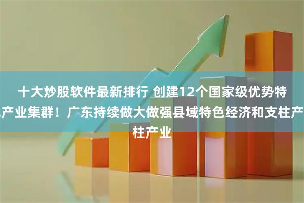十大炒股软件最新排行 创建12个国家级优势特色产业集群！广东持续做大做强县域特色经济和支柱产业