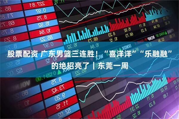 股票配资 广东男篮三连胜！“喜洋洋”“乐融融”的绝招亮了｜东莞一周
