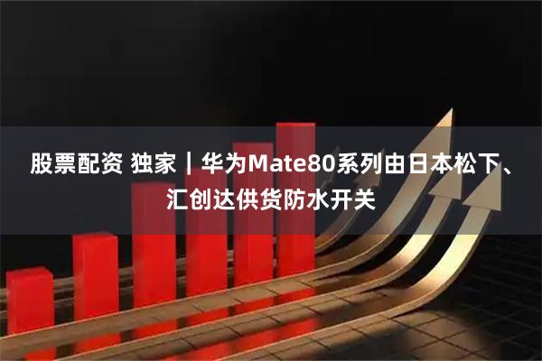 股票配资 独家｜华为Mate80系列由日本松下、汇创达供货防水开关