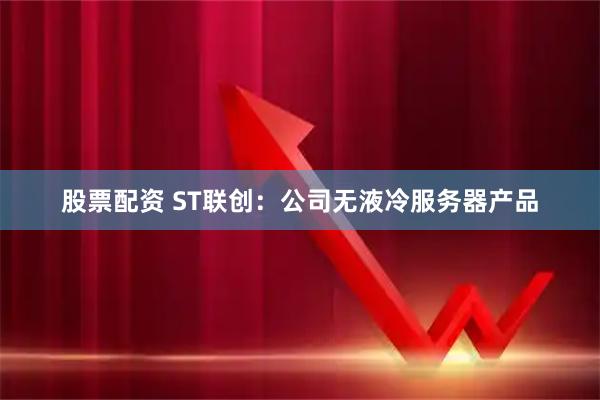 股票配资 ST联创：公司无液冷服务器产品