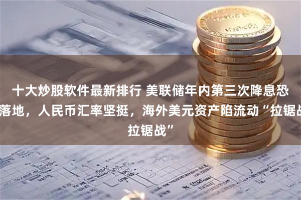 十大炒股软件最新排行 美联储年内第三次降息恐难落地，人民币汇率坚挺，海外美元资产陷流动“拉锯战”