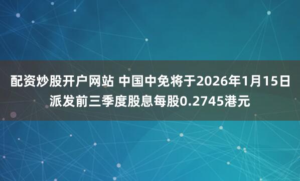 配资炒股开户网站 中国中免将于2026年1月15日派发前三季度股息每股0.2745港元