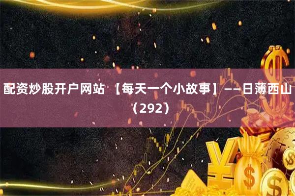 配资炒股开户网站 【每天一个小故事】——日薄西山（292）