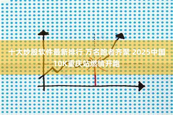 十大炒股软件最新排行 万名跑者齐聚 2025中国10K重庆站燃情开跑