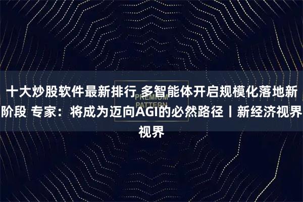 十大炒股软件最新排行 多智能体开启规模化落地新阶段 专家：将成为迈向AGI的必然路径丨新经济视界