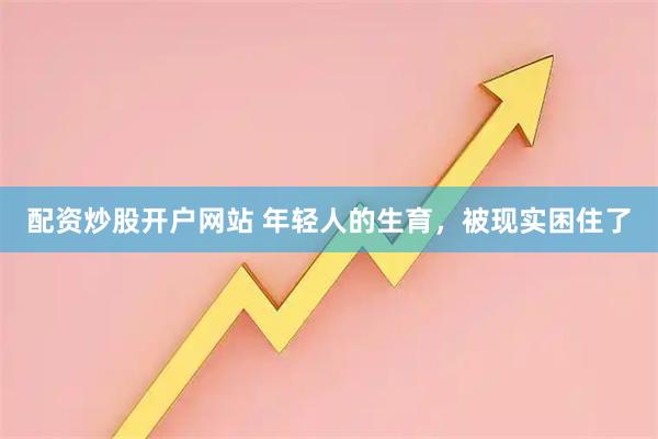 配资炒股开户网站 年轻人的生育，被现实困住了