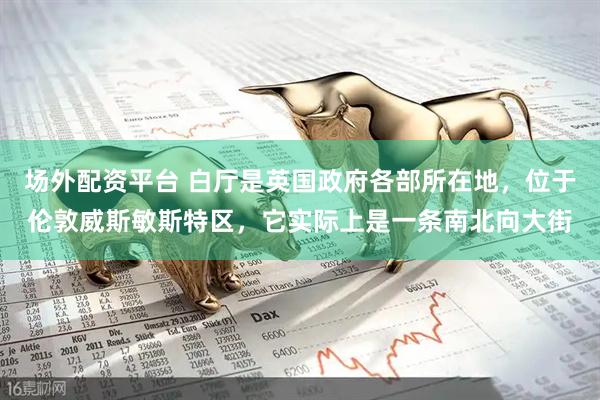 场外配资平台 白厅是英国政府各部所在地，位于伦敦威斯敏斯特区，它实际上是一条南北向大街
