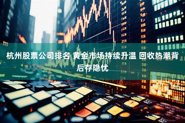 杭州股票公司排名 黄金市场持续升温 回收热潮背后存隐忧
