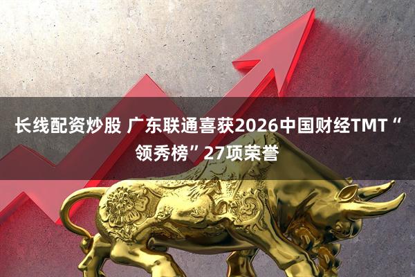 长线配资炒股 广东联通喜获2026中国财经TMT“领秀榜”27项荣誉