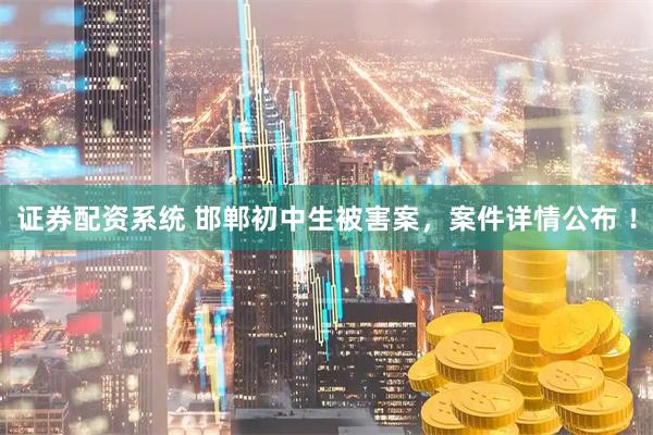证券配资系统 邯郸初中生被害案，案件详情公布 ！