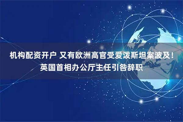 机构配资开户 又有欧洲高官受爱泼斯坦案波及！英国首相办公厅主任引咎辞职