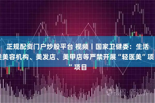 正规配资门户炒股平台 视频丨国家卫健委：生活类美容机构、美发店、美甲店等严禁开展“轻医美”项目