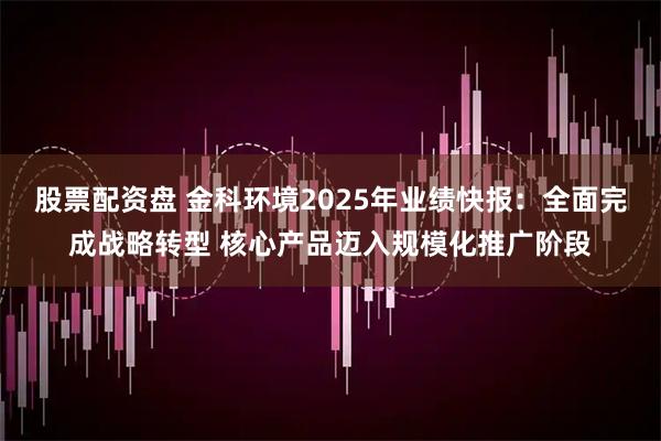 股票配资盘 金科环境2025年业绩快报：全面完成战略转型 核心产品迈入规模化推广阶段