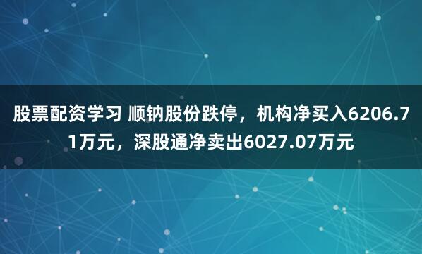 股票配资学习 顺钠股份跌停，机构净买入6206.71万元，深股通净卖出6027.07万元