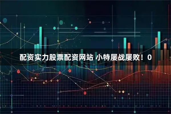 配资实力股票配资网站 小特屡战屡败！0