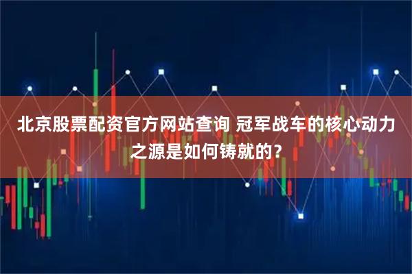 北京股票配资官方网站查询 冠军战车的核心动力之源是如何铸就的？